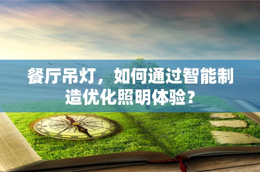 餐厅吊灯，如何通过智能制造优化照明体验？