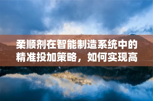 柔顺剂在智能制造系统中的精准投加策略，如何实现高效与环保的双重目标？