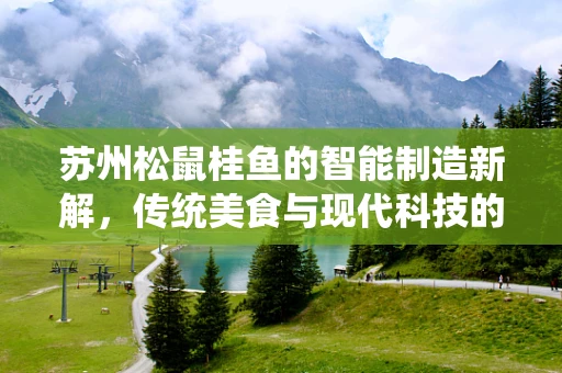 苏州松鼠桂鱼的智能制造新解，传统美食与现代科技的完美融合？
