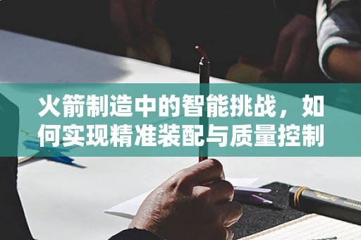 火箭制造中的智能挑战，如何实现精准装配与质量控制？