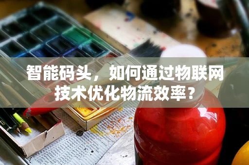 智能码头，如何通过物联网技术优化物流效率？