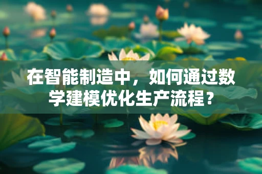 在智能制造中，如何通过数学建模优化生产流程？