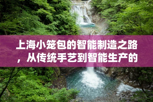 上海小笼包的智能制造之路，从传统手艺到智能生产的跨越