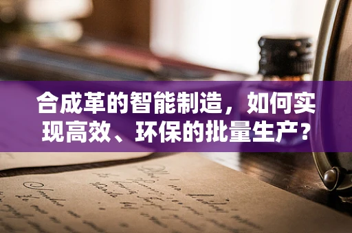 合成革的智能制造，如何实现高效、环保的批量生产？