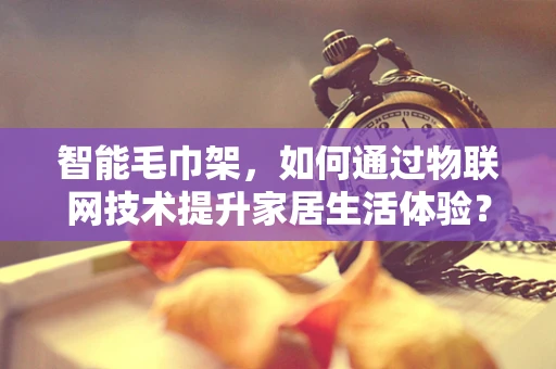 智能毛巾架，如何通过物联网技术提升家居生活体验？