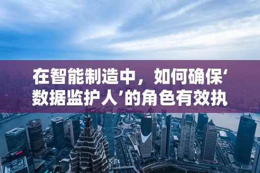 在智能制造中，如何确保‘数据监护人’的角色有效执行？