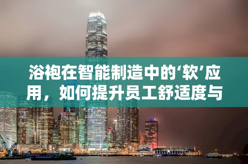浴袍在智能制造中的‘软’应用，如何提升员工舒适度与生产效率？