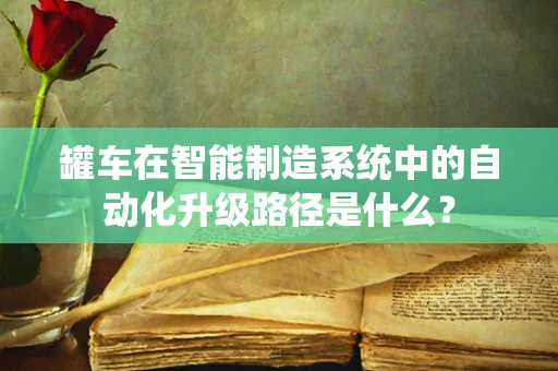 罐车在智能制造系统中的自动化升级路径是什么？