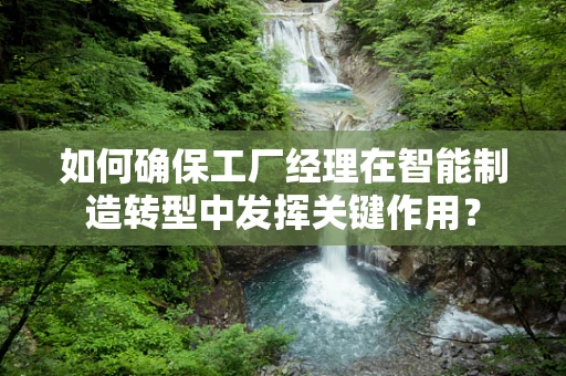 如何确保工厂经理在智能制造转型中发挥关键作用？