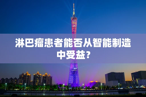 淋巴瘤患者能否从智能制造中受益？