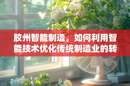 胶州智能制造，如何利用智能技术优化传统制造业的转型之路？