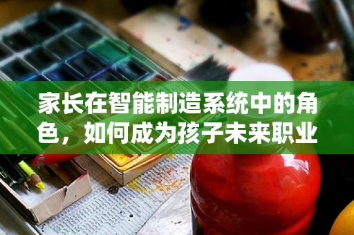 家长在智能制造系统中的角色，如何成为孩子未来职业道路的引路人？
