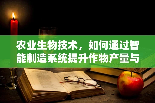 农业生物技术，如何通过智能制造系统提升作物产量与抗逆性？