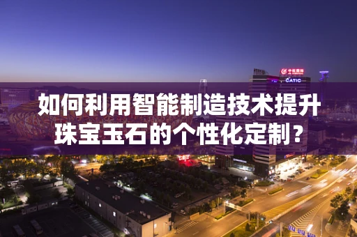 如何利用智能制造技术提升珠宝玉石的个性化定制？