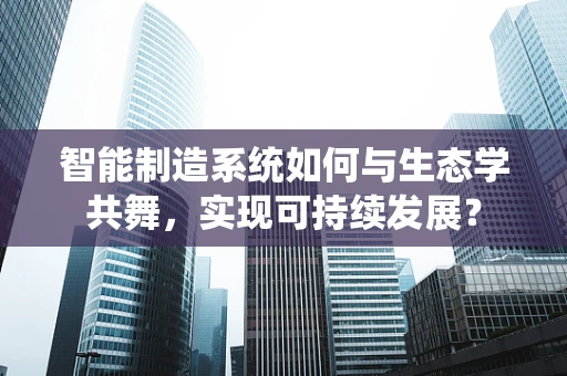 智能制造系统如何与生态学共舞，实现可持续发展？