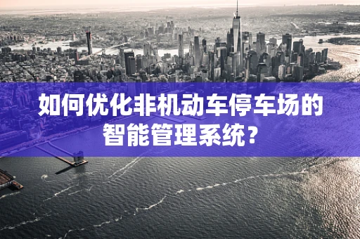 如何优化非机动车停车场的智能管理系统？