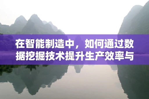 在智能制造中，如何通过数据挖掘技术提升生产效率与决策精准度？