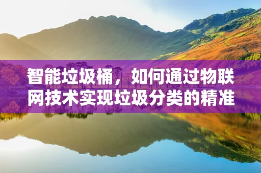 智能垃圾桶，如何通过物联网技术实现垃圾分类的精准投放？