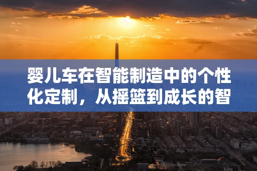 婴儿车在智能制造中的个性化定制，从摇篮到成长的智慧之路