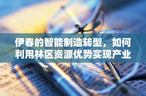 伊春的智能制造转型，如何利用林区资源优势实现产业升级？