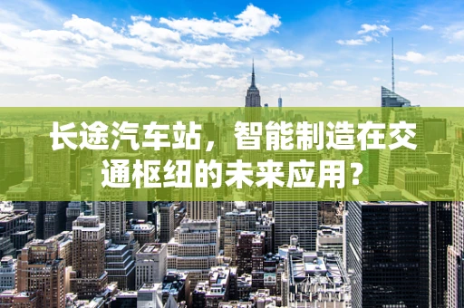 长途汽车站，智能制造在交通枢纽的未来应用？