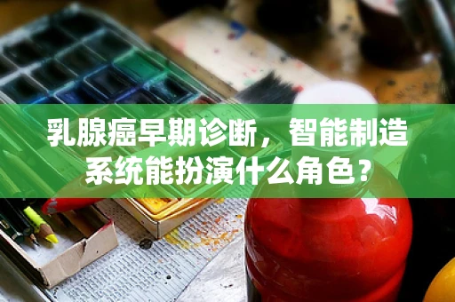 乳腺癌早期诊断，智能制造系统能扮演什么角色？