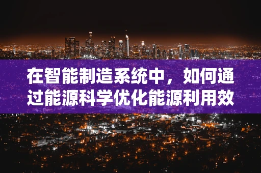 在智能制造系统中，如何通过能源科学优化能源利用效率？