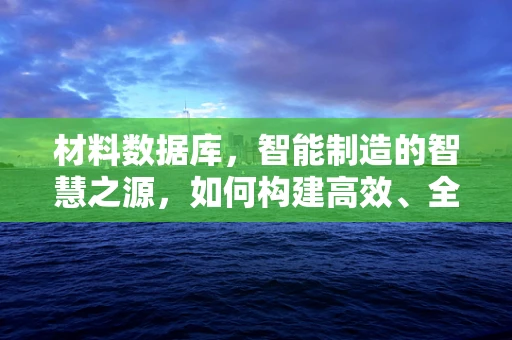 材料数据库，智能制造的智慧之源，如何构建高效、全面的材料知识库？