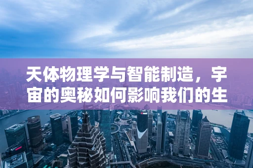 天体物理学与智能制造，宇宙的奥秘如何影响我们的生产流程？