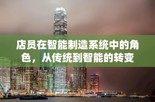 店员在智能制造系统中的角色，从传统到智能的转变