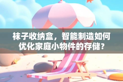 袜子收纳盒，智能制造如何优化家庭小物件的存储？