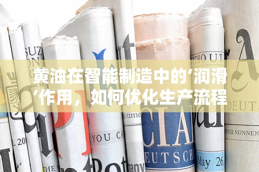 黄油在智能制造中的‘润滑’作用，如何优化生产流程？