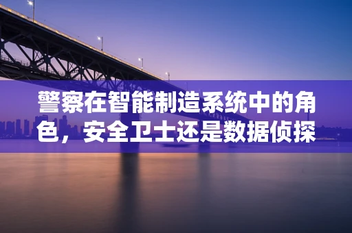 警察在智能制造系统中的角色，安全卫士还是数据侦探？