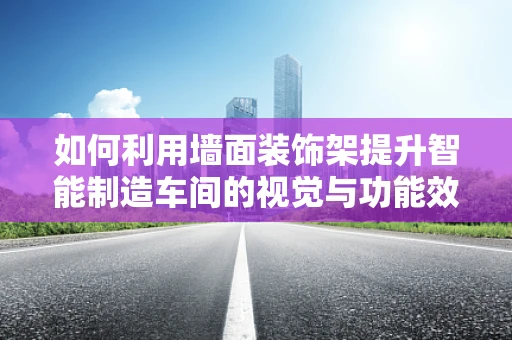 如何利用墙面装饰架提升智能制造车间的视觉与功能效率？