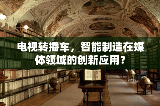 电视转播车，智能制造在媒体领域的创新应用？