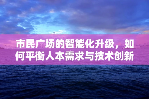市民广场的智能化升级，如何平衡人本需求与技术创新？