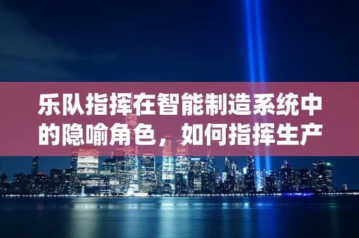 乐队指挥在智能制造系统中的隐喻角色，如何指挥生产‘乐章’？