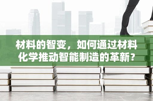 材料的智变，如何通过材料化学推动智能制造的革新？