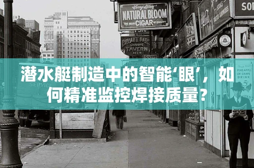 潜水艇制造中的智能‘眼’，如何精准监控焊接质量？