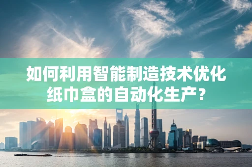 如何利用智能制造技术优化纸巾盒的自动化生产？