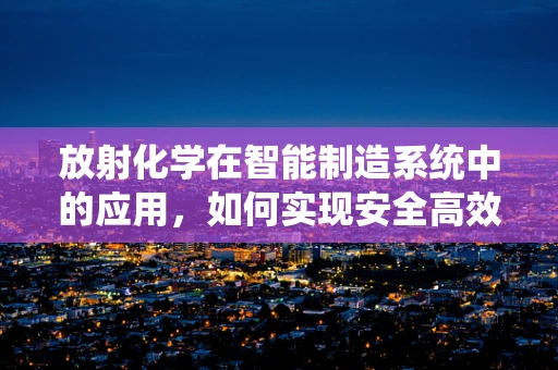 放射化学在智能制造系统中的应用，如何实现安全高效的材料处理？