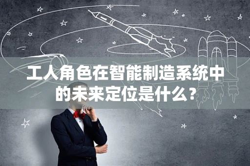 工人角色在智能制造系统中的未来定位是什么？