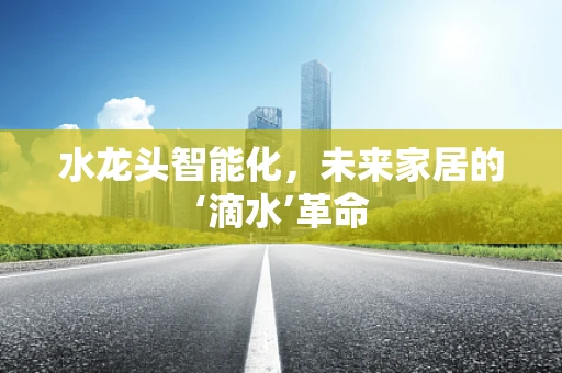 水龙头智能化，未来家居的‘滴水’革命