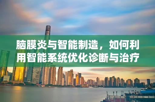 脑膜炎与智能制造，如何利用智能系统优化诊断与治疗流程？