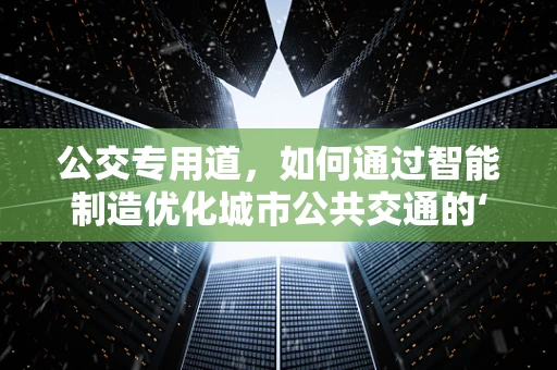 公交专用道，如何通过智能制造优化城市公共交通的‘快车道’？