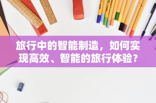 旅行中的智能制造，如何实现高效、智能的旅行体验？
