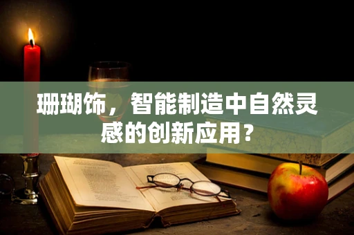 珊瑚饰，智能制造中自然灵感的创新应用？
