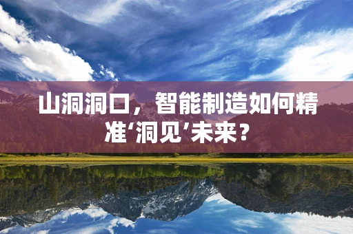 山洞洞口，智能制造如何精准‘洞见’未来？