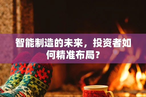 智能制造的未来，投资者如何精准布局？