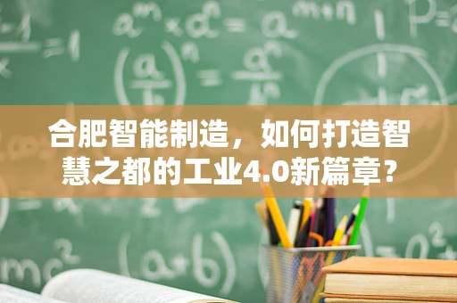 合肥智能制造，如何打造智慧之都的工业4.0新篇章？